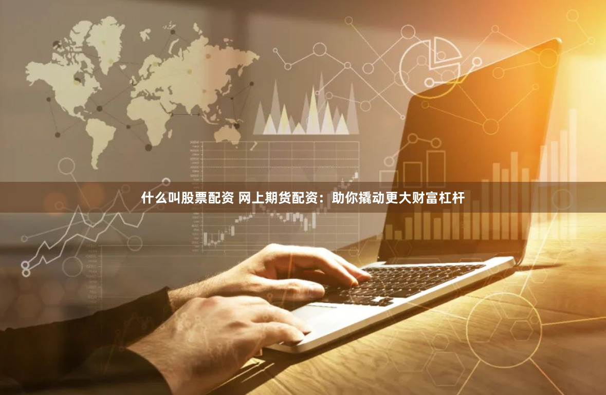什么叫股票配资 网上期货配资：助你撬动更大财富杠杆