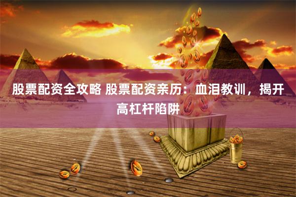 股票配资全攻略 股票配资亲历：血泪教训，揭开高杠杆陷阱