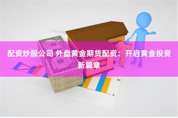 配资炒股公司 外盘黄金期货配资：开启黄金投资新篇章