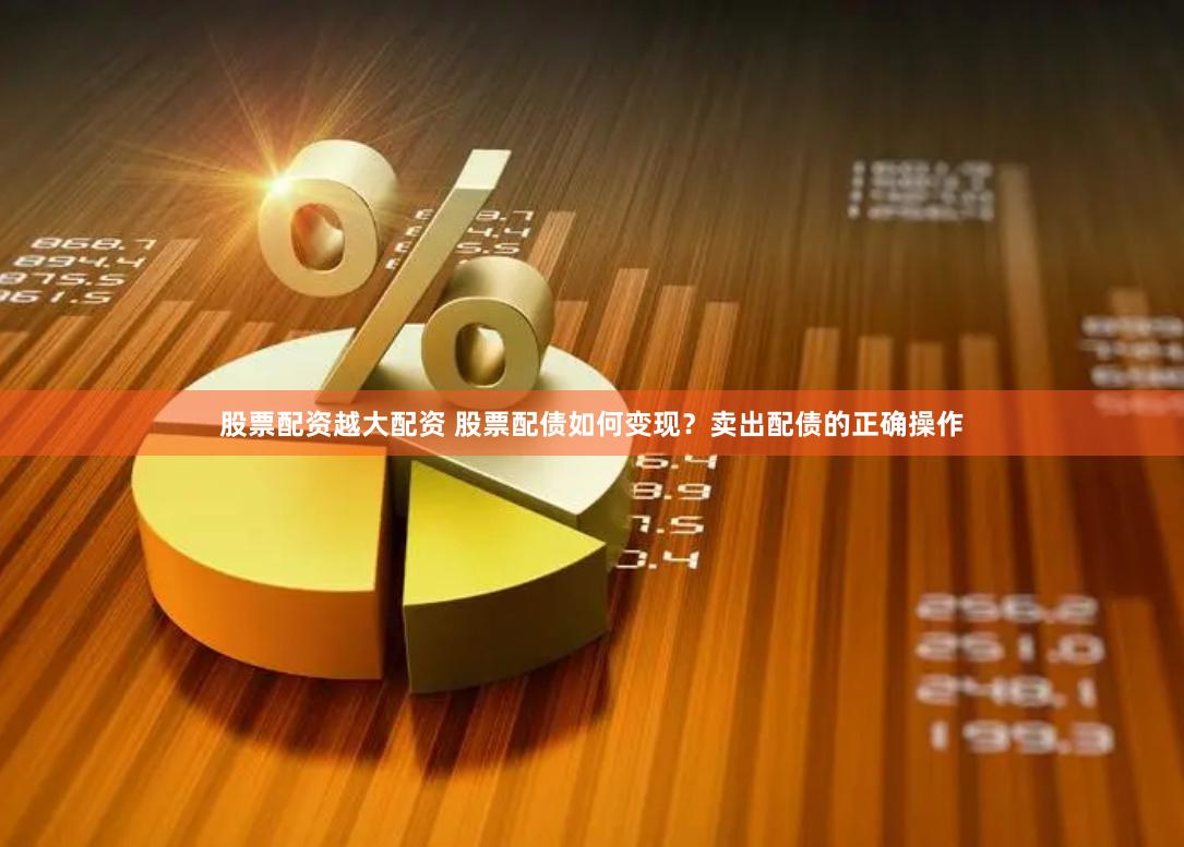 股票配资越大配资 股票配债如何变现？卖出配债的正确操作