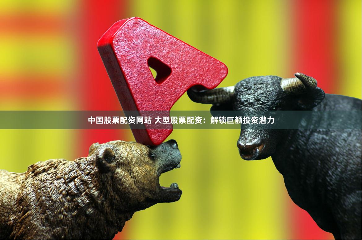 中国股票配资网站 大型股票配资：解锁巨额投资潜力