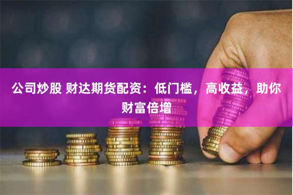 公司炒股 财达期货配资：低门槛，高收益，助你财富倍增
