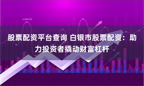 股票配资平台查询 白银市股票配资：助力投资者撬动财富杠杆