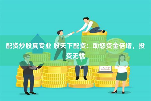 配资炒股真专业 股天下配资：助您资金倍增，投资无忧