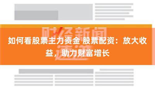 如何看股票主力资金 股票配资：放大收益，助力财富增长