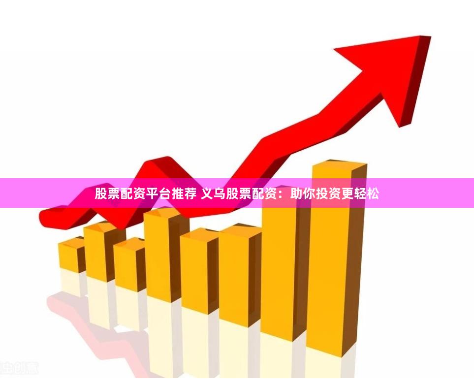 股票配资平台推荐 义乌股票配资：助你投资更轻松