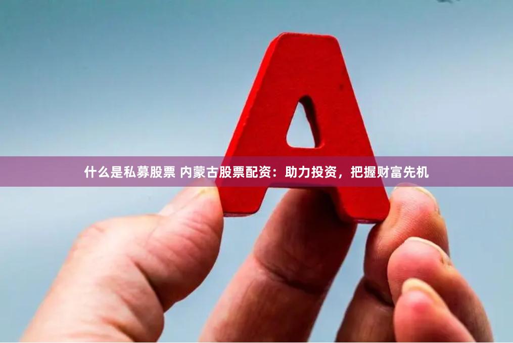 什么是私募股票 内蒙古股票配资：助力投资，把握财富先机