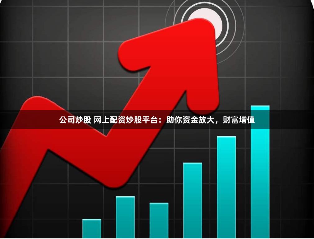 公司炒股 网上配资炒股平台：助你资金放大，财富增值