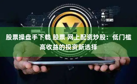 股票操盘手下载 股票 网上配资炒股：低门槛高收益的投资新选择