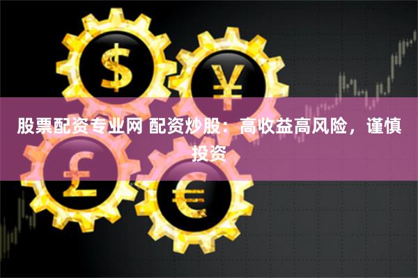 股票配资专业网 配资炒股：高收益高风险，谨慎投资