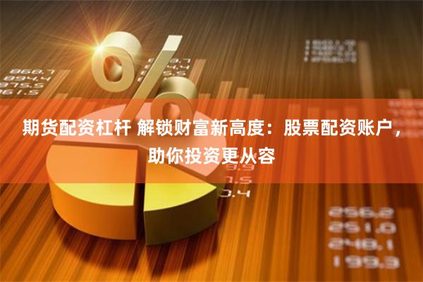 期货配资杠杆 解锁财富新高度：股票配资账户，助你投资更从容