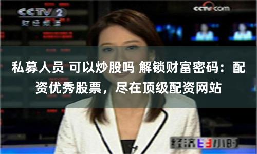 私募人员 可以炒股吗 解锁财富密码：配资优秀股票，尽在顶级配资网站