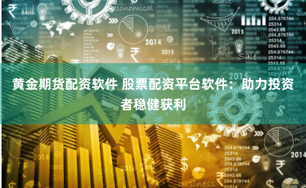 黄金期货配资软件 股票配资平台软件：助力投资者稳健获利