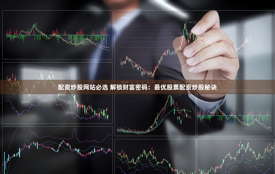 配资炒股网站必选 解锁财富密码：最优股票配资炒股秘诀