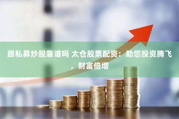 跟私募炒股靠谱吗 太仓股票配资：助您投资腾飞，财富倍增