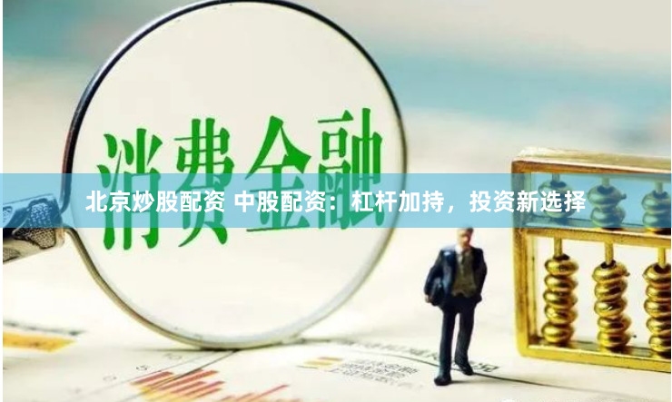 北京炒股配资 中股配资：杠杆加持，投资新选择