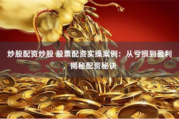 炒股配资炒股 股票配资实操案例：从亏损到盈利，揭秘配资秘诀