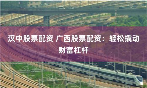 汉中股票配资 广西股票配资：轻松撬动财富杠杆