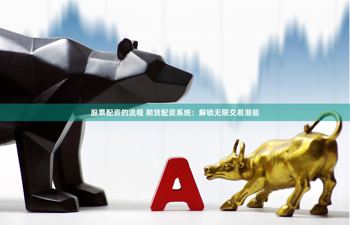 股票配资的流程 期货配资系统：解锁无限交易潜能