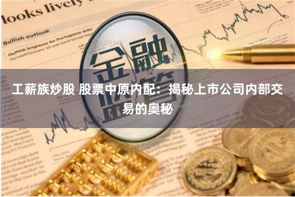 工薪族炒股 股票中原内配：揭秘上市公司内部交易的奥秘