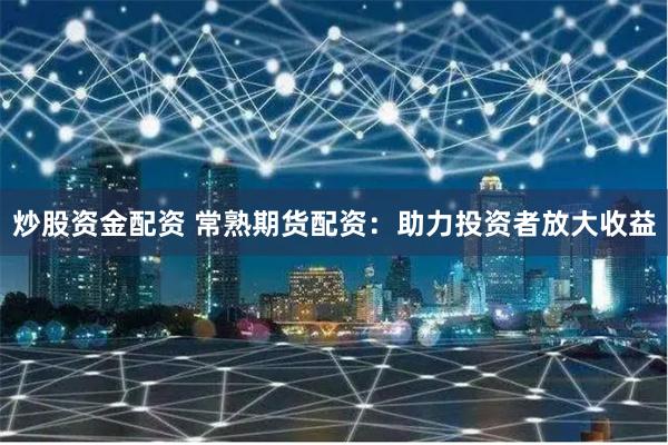 炒股资金配资 常熟期货配资：助力投资者放大收益