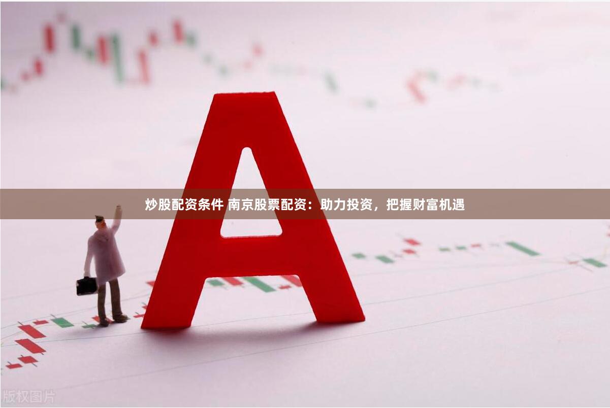 炒股配资条件 南京股票配资：助力投资，把握财富机遇