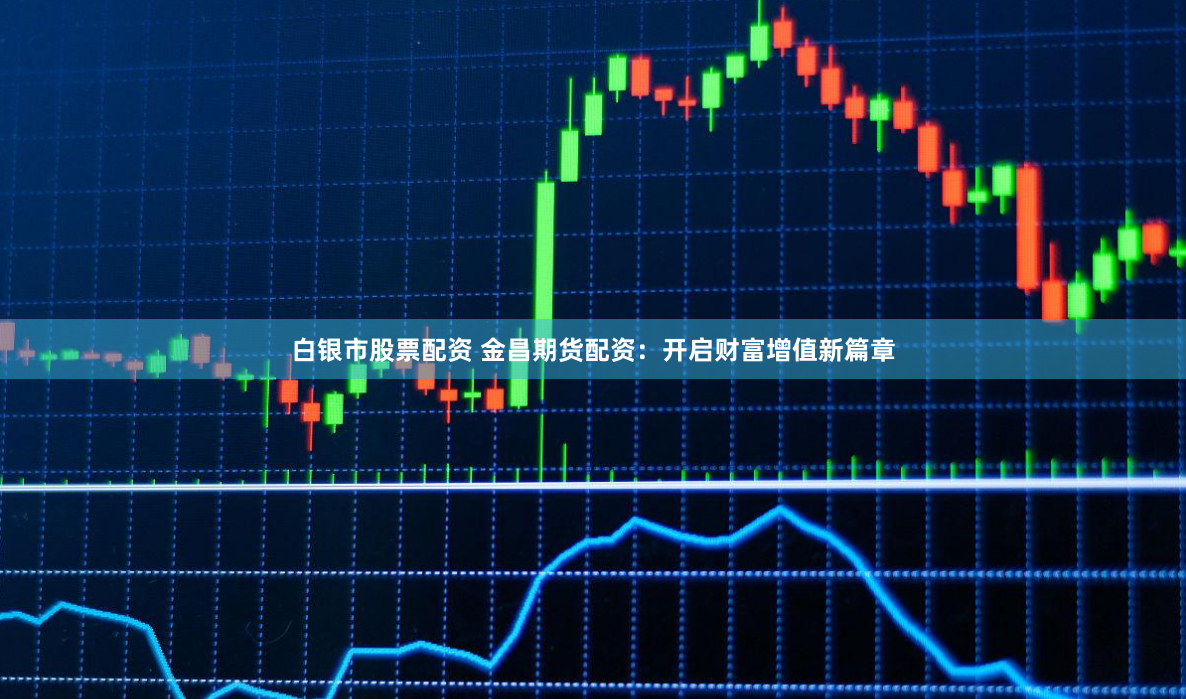 白银市股票配资 金昌期货配资：开启财富增值新篇章