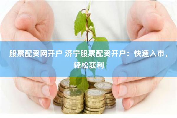 股票配资网开户 济宁股票配资开户：快速入市，轻松获利