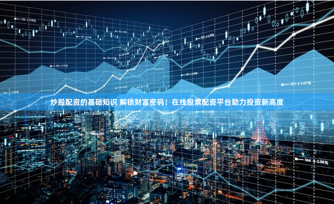 炒股配资的基础知识 解锁财富密码！在线股票配资平台助力投资新高度