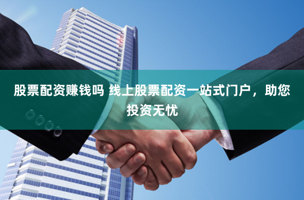 股票配资赚钱吗 线上股票配资一站式门户，助您投资无忧