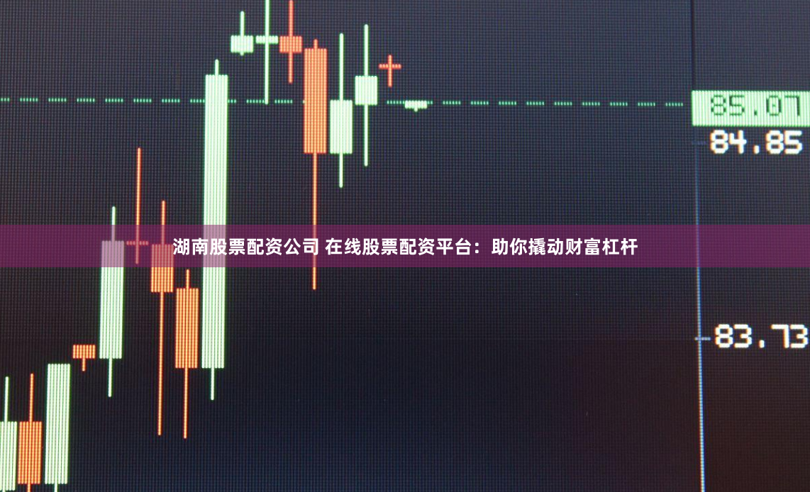 湖南股票配资公司 在线股票配资平台：助你撬动财富杠杆