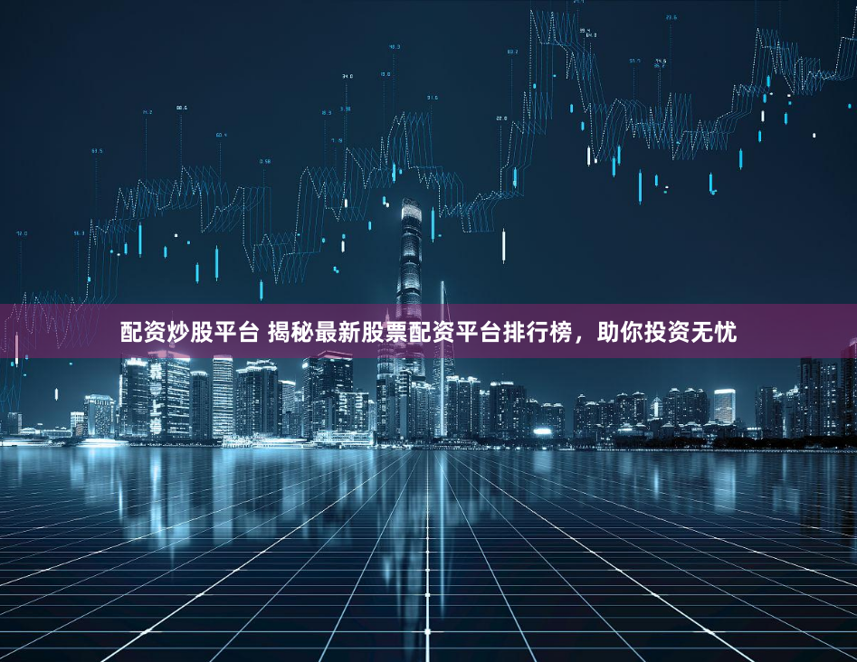 配资炒股平台 揭秘最新股票配资平台排行榜，助你投资无忧