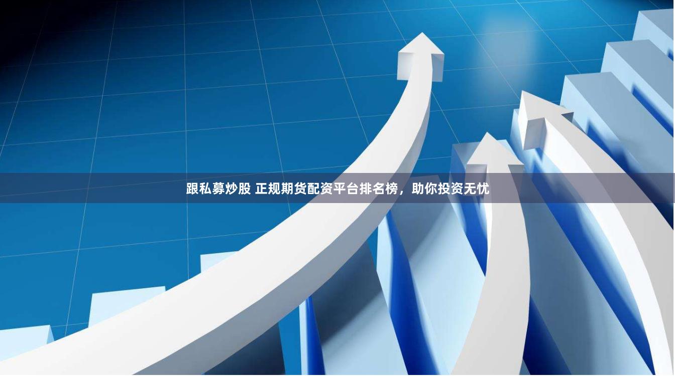 跟私募炒股 正规期货配资平台排名榜，助你投资无忧