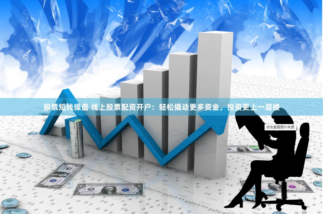 股票短线操盘 线上股票配资开户：轻松撬动更多资金，投资更上一层楼
