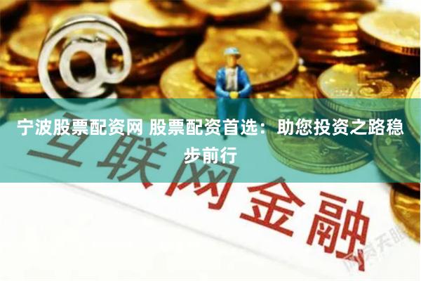 宁波股票配资网 股票配资首选：助您投资之路稳步前行