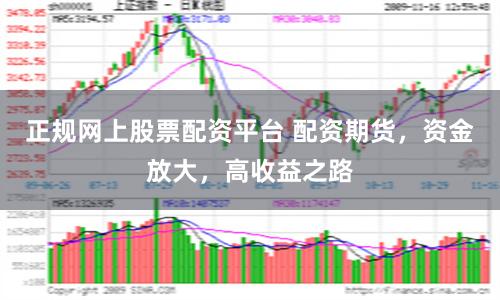 正规网上股票配资平台 配资期货，资金放大，高收益之路