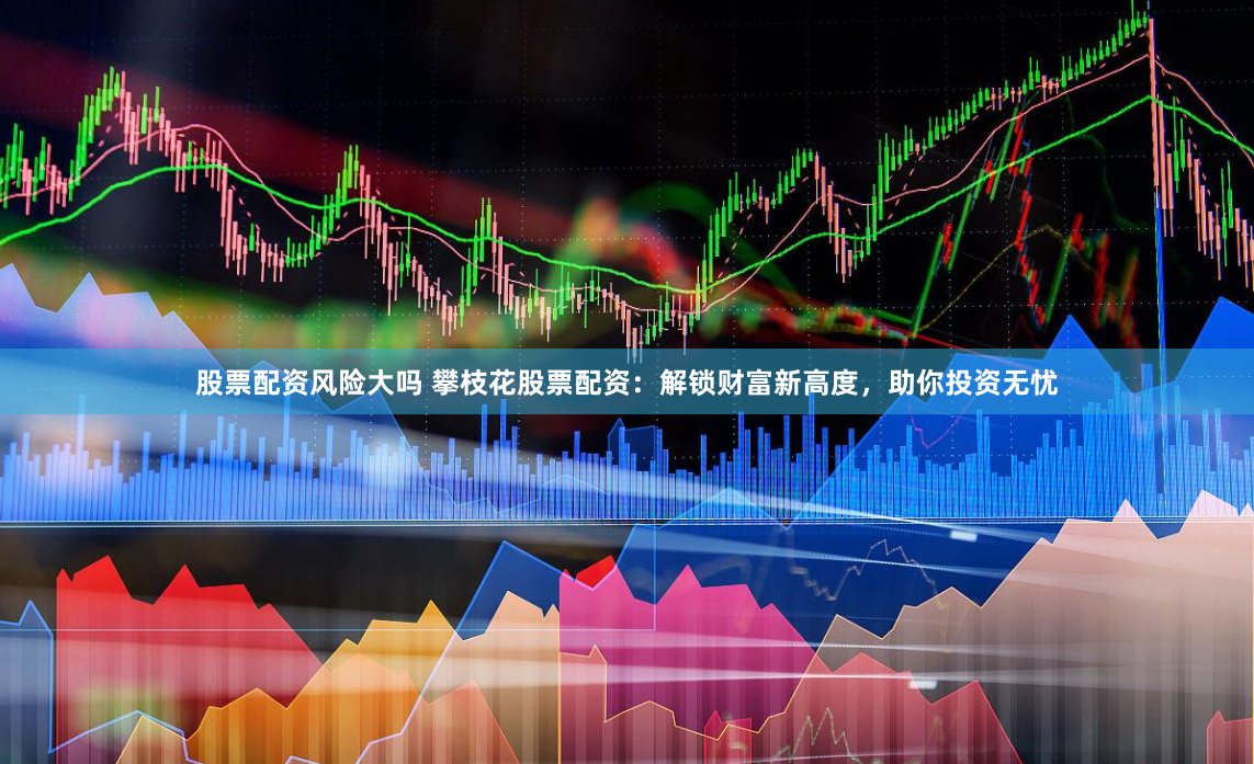 股票配资风险大吗 攀枝花股票配资：解锁财富新高度，助你投资无忧
