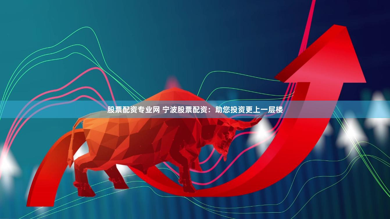 股票配资专业网 宁波股票配资：助您投资更上一层楼
