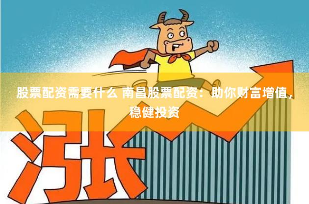 股票配资需要什么 南昌股票配资：助你财富增值，稳健投资