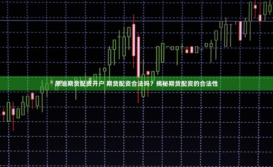 原油期货配资开户 期货配资合法吗？揭秘期货配资的合法性
