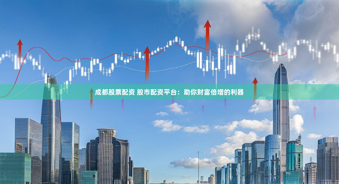成都股票配资 股市配资平台：助你财富倍增的利器