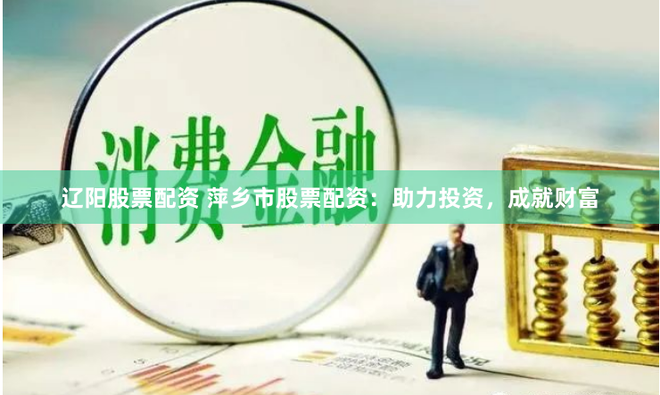辽阳股票配资 萍乡市股票配资：助力投资，成就财富