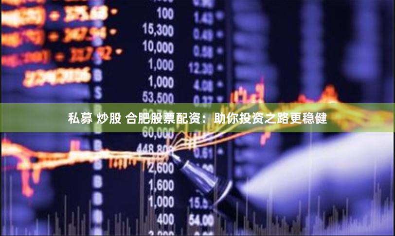 私募 炒股 合肥股票配资：助你投资之路更稳健