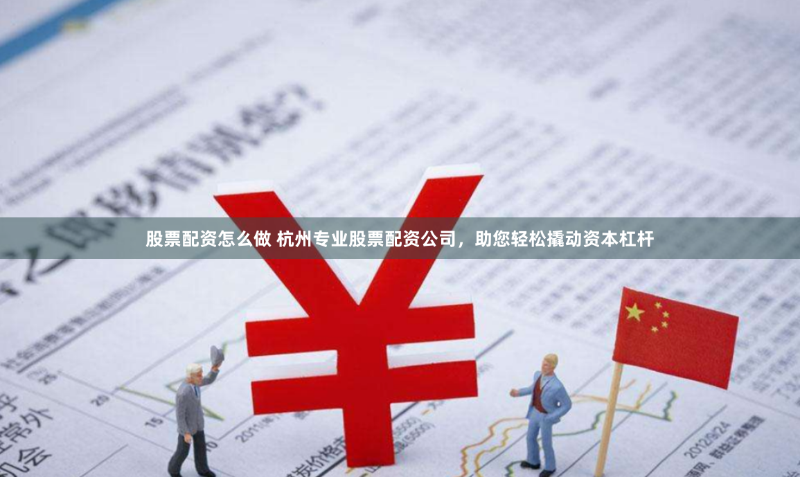 股票配资怎么做 杭州专业股票配资公司，助您轻松撬动资本杠杆