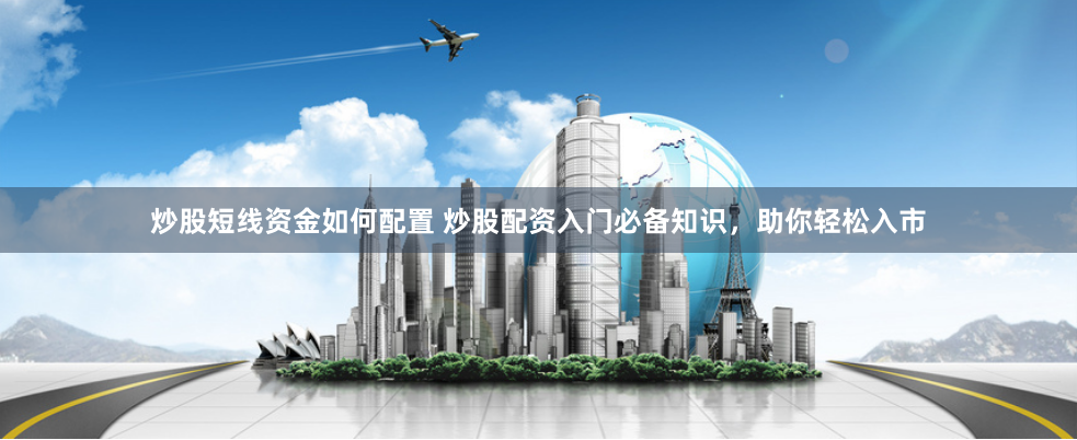 炒股短线资金如何配置 炒股配资入门必备知识，助你轻松入市