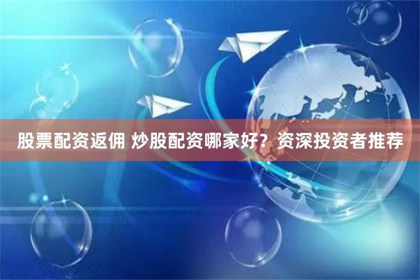 股票配资返佣 炒股配资哪家好？资深投资者推荐