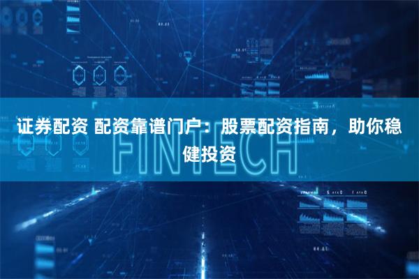 证券配资 配资靠谱门户：股票配资指南，助你稳健投资