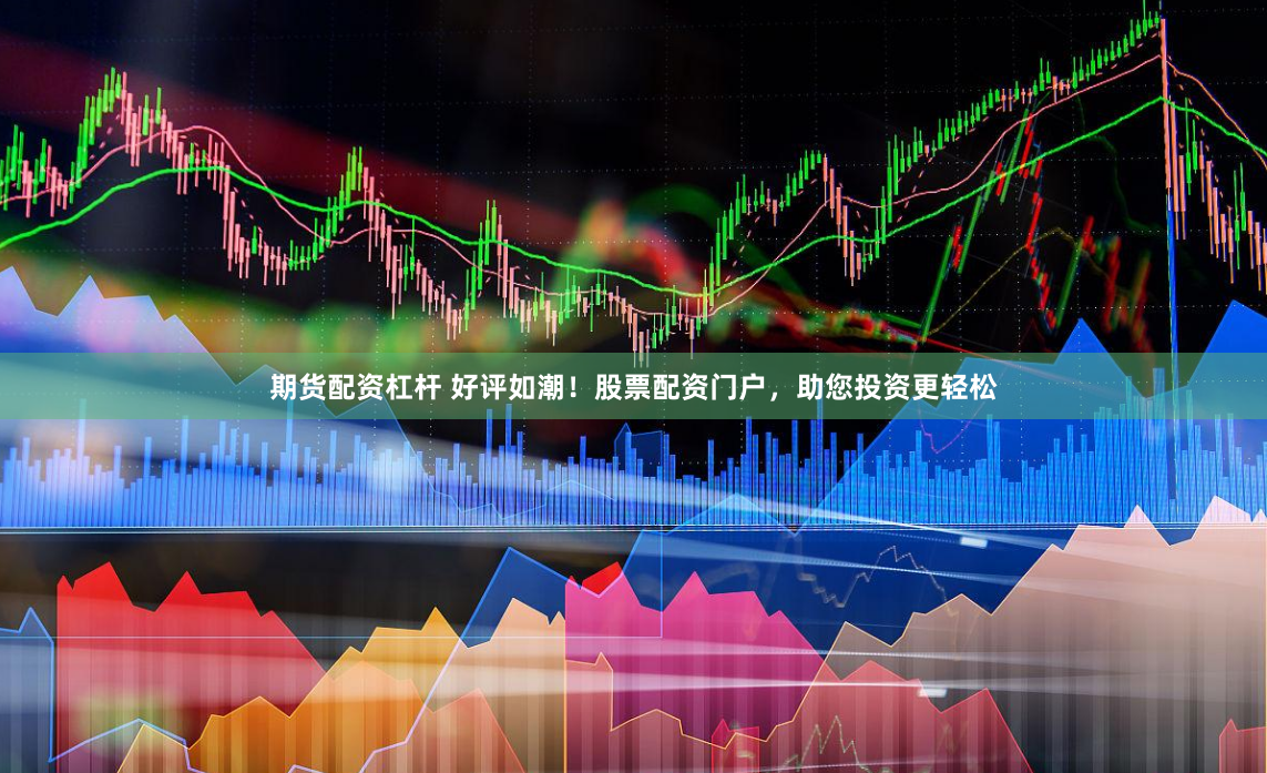 期货配资杠杆 好评如潮！股票配资门户，助您投资更轻松