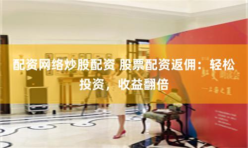 配资网络炒股配资 股票配资返佣：轻松投资，收益翻倍