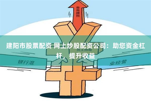 建阳市股票配资 网上炒股配资公司：助您资金杠杆，提升收益